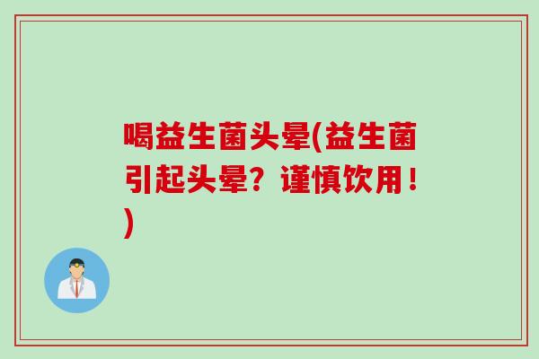 喝益生菌头晕(益生菌引起头晕?谨慎饮用!) 喝益生菌头晕(益生菌引起头晕?谨慎饮用!)