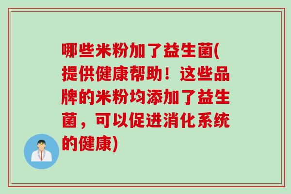 哪些米粉加了益生菌(提供健康帮助!这些品牌的米粉均添加了益生菌,可以促进消化系统的健康) 哪些米粉加了益生菌(提供健康帮助!这些品牌的米粉均添加了益生菌,可以促进消化系统的健康)