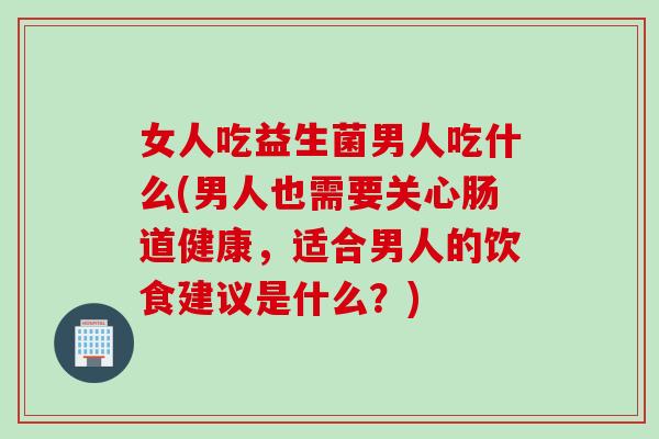 女人吃益生菌男人吃什么(男人也需要关心肠道健康，适合男人的饮食建议是什么？)