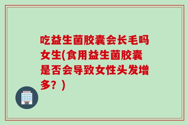 吃益生菌胶囊会长毛吗女生(食用益生菌胶囊是否会导致女性头发增多？)