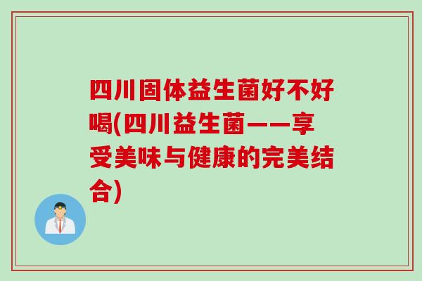 四川固体益生菌好不好喝(四川益生菌——享受美味与健康的完美结合) 四川固体益生菌好不好喝(四川益生菌——享受美味与健康的完美结合)