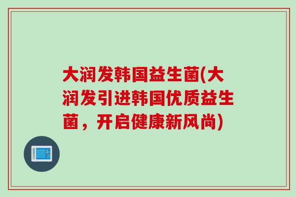 大润发韩国益生菌(大润发引进韩国优质益生菌，开启健康新风尚)