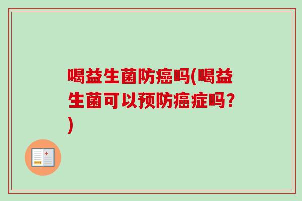 喝益生菌防吗(喝益生菌可以症吗?) 喝益生菌防吗(喝益生菌可以症吗?)