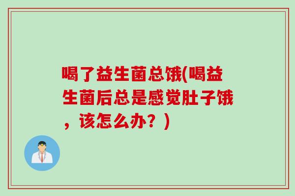 喝了益生菌总饿(喝益生菌后总是感觉肚子饿,该怎么办?) 喝了益生菌总饿(喝益生菌后总是感觉肚子饿,该怎么办?)