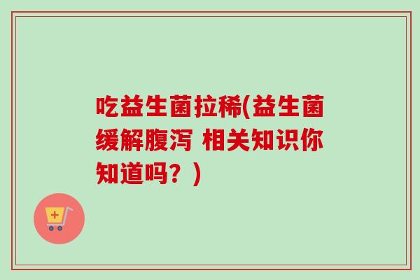 吃益生菌拉稀(益生菌缓解腹泻 相关知识你知道吗？)