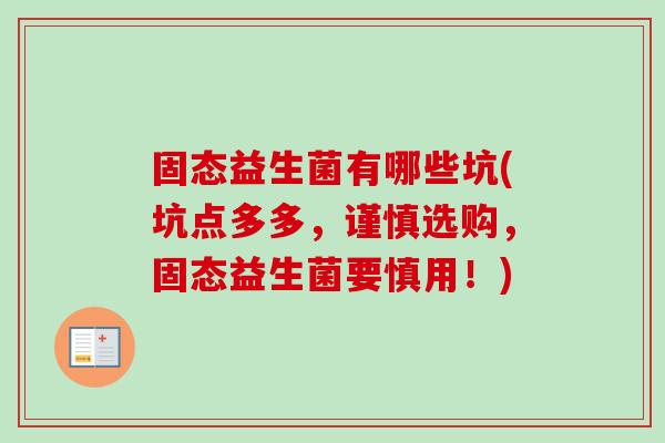 固态益生菌有哪些坑(坑点多多,谨慎选购,固态益生菌要慎用!) 固态益生菌有哪些坑(坑点多多,谨慎选购,固态益生菌要慎用!)