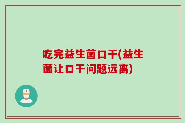 吃完益生菌口干(益生菌让口干问题远离)