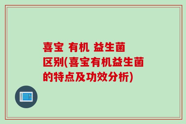 喜宝 有机 益生菌 区别(喜宝有机益生菌的特点及功效分析) 喜宝 有机 益生菌 区别(喜宝有机益生菌的特点及功效分析)