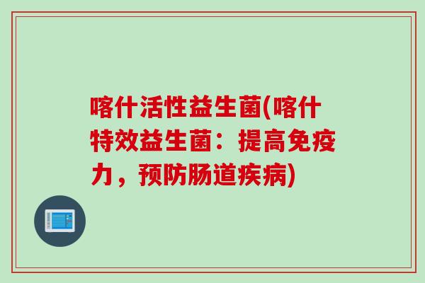 喀什活性益生菌(喀什特效益生菌：提高力，肠道)