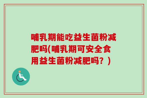 哺乳期能吃益生菌粉吗(哺乳期可安全食用益生菌粉吗？)