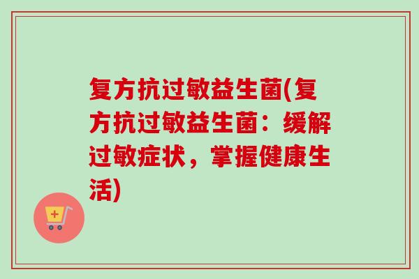 复方抗益生菌(复方抗益生菌:缓解症状,掌握健康生活) 复方抗益生菌(复方抗益生菌:缓解症状,掌握健康生活)