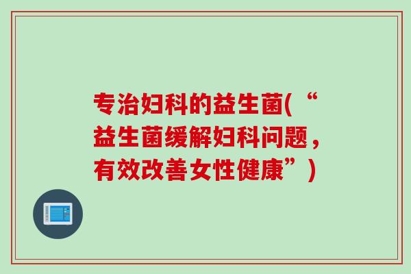 专的益生菌(“益生菌缓解问题,有效改善女性健康”) 专的益生菌(“益生菌缓解问题,有效改善女性健康”)
