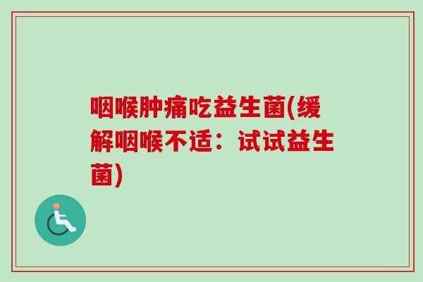 咽喉肿痛吃益生菌(缓解咽喉不适:试试益生菌) 咽喉肿痛吃益生菌(缓解咽喉不适:试试益生菌)