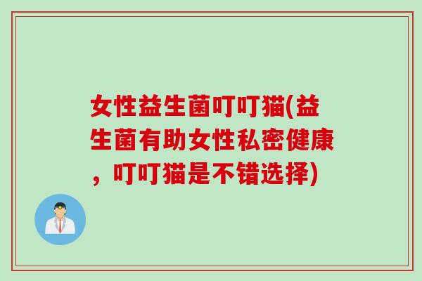 女性益生菌叮叮猫(益生菌有助女性私密健康，叮叮猫是不错选择)