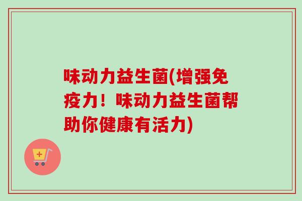 味动力益生菌(增强力！味动力益生菌帮助你健康有活力)