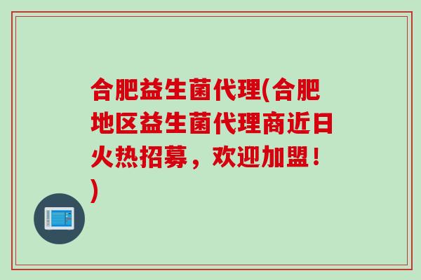 合肥益生菌代理(合肥地区益生菌代理商近日火热招募，欢迎加盟！)
