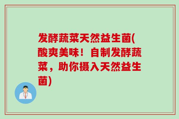 发酵蔬菜天然益生菌(酸爽美味!自制发酵蔬菜,助你摄入天然益生菌) 发酵蔬菜天然益生菌(酸爽美味!自制发酵蔬菜,助你摄入天然益生菌)