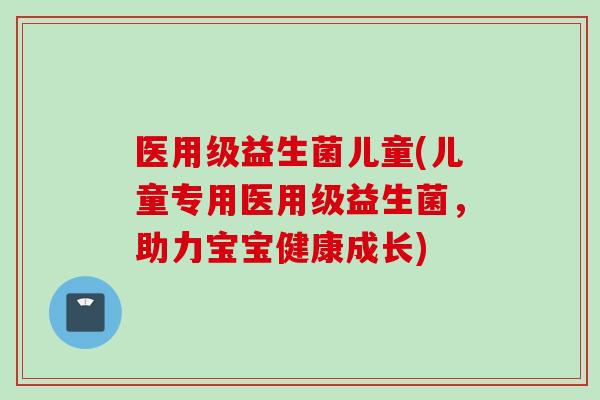 医用级益生菌儿童(儿童专用医用级益生菌，助力宝宝健康成长)