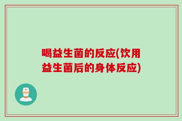 喝益生菌的反应(饮用益生菌后的身体反应) 喝益生菌的反应(饮用益生菌后的身体反应)