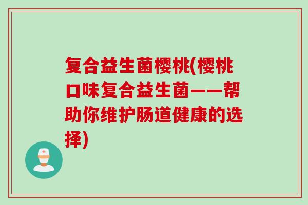 复合益生菌樱桃(樱桃口味复合益生菌——帮助你维护肠道健康的选择)