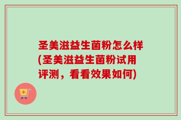 圣美滋益生菌粉怎么样(圣美滋益生菌粉试用评测,看看效果如何) 圣美滋益生菌粉怎么样(圣美滋益生菌粉试用评测,看看效果如何)