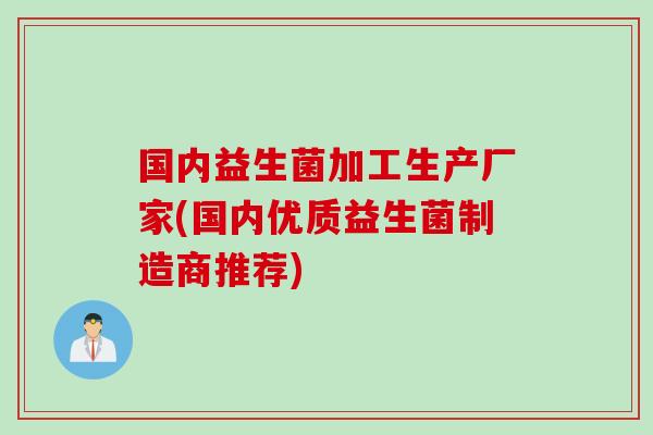 国内益生菌加工生产厂家(国内优质益生菌制造商推荐)