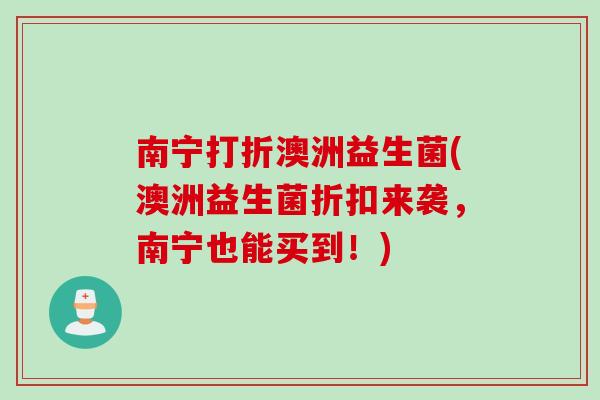 南宁打折澳洲益生菌(澳洲益生菌折扣来袭,南宁也能买到!) 南宁打折澳洲益生菌(澳洲益生菌折扣来袭,南宁也能买到!)