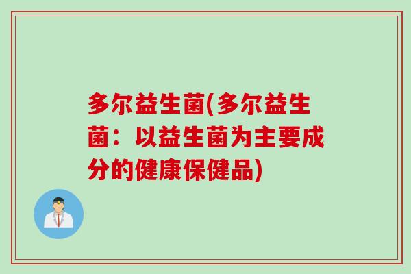 多尔益生菌(多尔益生菌：以益生菌为主要成分的健康保健品)