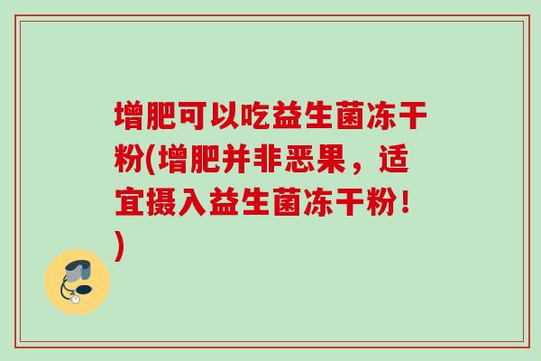 增肥可以吃益生菌冻干粉(增肥并非恶果,适宜摄入益生菌冻干粉!) 增肥可以吃益生菌冻干粉(增肥并非恶果,适宜摄入益生菌冻干粉!)