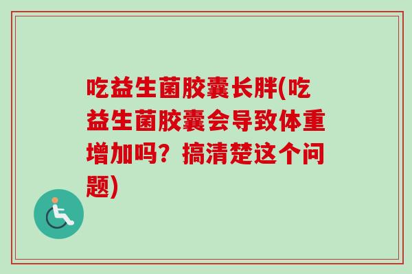 吃益生菌胶囊长胖(吃益生菌胶囊会导致体重增加吗？搞清楚这个问题)
