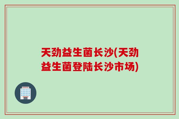 天劲益生菌长沙(天劲益生菌登陆长沙市场) 天劲益生菌长沙(天劲益生菌登陆长沙市场)