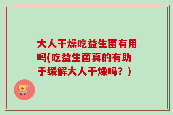 大人干燥吃益生菌有用吗(吃益生菌真的有助于缓解大人干燥吗?) 大人干燥吃益生菌有用吗(吃益生菌真的有助于缓解大人干燥吗?)