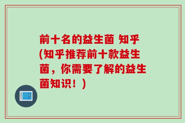 前十名的益生菌 知乎(知乎推荐前十款益生菌，你需要了解的益生菌知识！)
