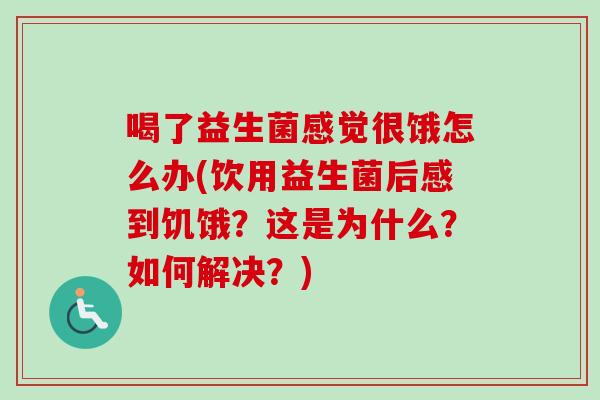 喝了益生菌感觉很饿怎么办(饮用益生菌后感到饥饿？这是为什么？如何解决？)