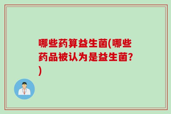 哪些药算益生菌(哪些药品被认为是益生菌？)
