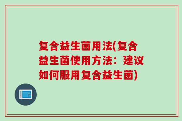 复合益生菌用法(复合益生菌使用方法：建议如何服用复合益生菌)