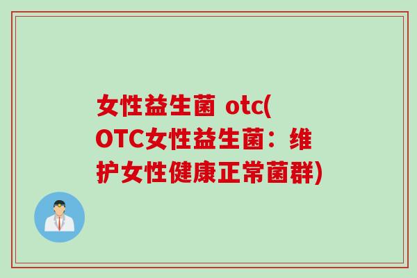女性益生菌 otc(OTC女性益生菌:维护女性健康正常菌群) 女性益生菌 otc(OTC女性益生菌:维护女性健康正常菌群)