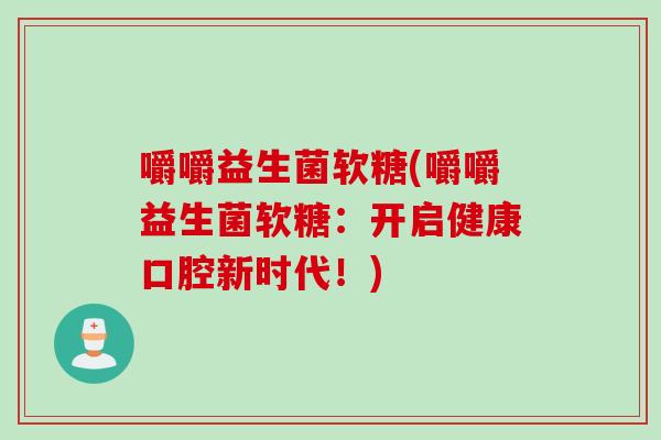 嚼嚼益生菌软糖(嚼嚼益生菌软糖:开启健康口腔新时代!) 嚼嚼益生菌软糖(嚼嚼益生菌软糖:开启健康口腔新时代!)
