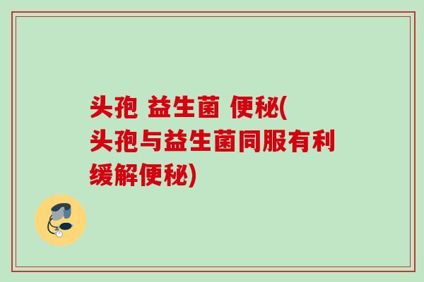 头孢 益生菌 (头孢与益生菌同服有利缓解)