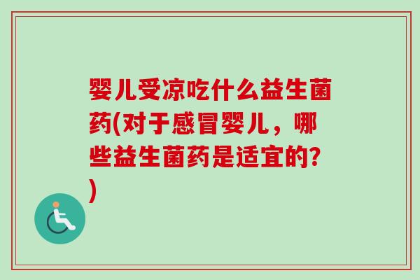 婴儿受凉吃什么益生菌药(对于婴儿，哪些益生菌药是适宜的？)