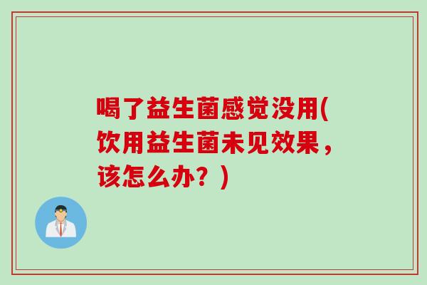 喝了益生菌感觉没用(饮用益生菌未见效果，该怎么办？)