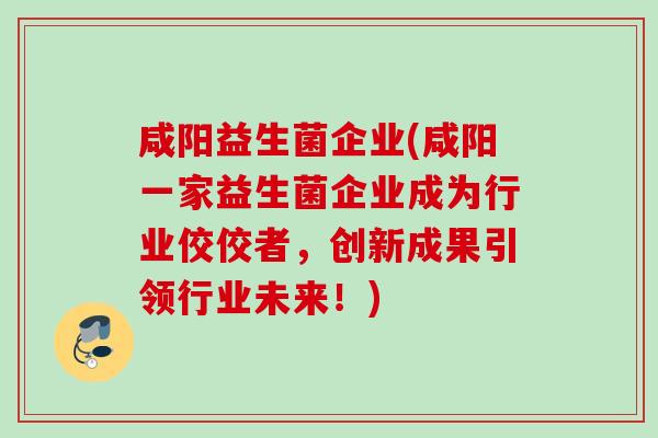 咸阳益生菌企业(咸阳一家益生菌企业成为行业佼佼者，创新成果引领行业未来！)