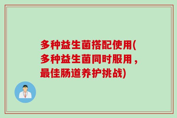 多种益生菌搭配使用(多种益生菌同时服用,佳肠道养护挑战) 多种益生菌搭配使用(多种益生菌同时服用,佳肠道养护挑战)