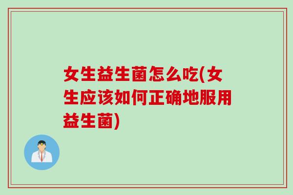 女生益生菌怎么吃(女生应该如何正确地服用益生菌) 女生益生菌怎么吃(女生应该如何正确地服用益生菌)