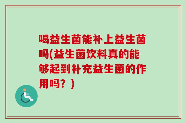 喝益生菌能补上益生菌吗(益生菌饮料真的能够起到补充益生菌的作用吗？)