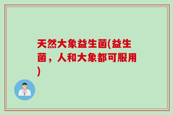 天然大象益生菌(益生菌，人和大象都可服用)
