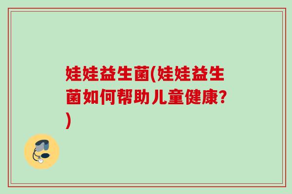娃娃益生菌(娃娃益生菌如何帮助儿童健康?) 娃娃益生菌(娃娃益生菌如何帮助儿童健康?)