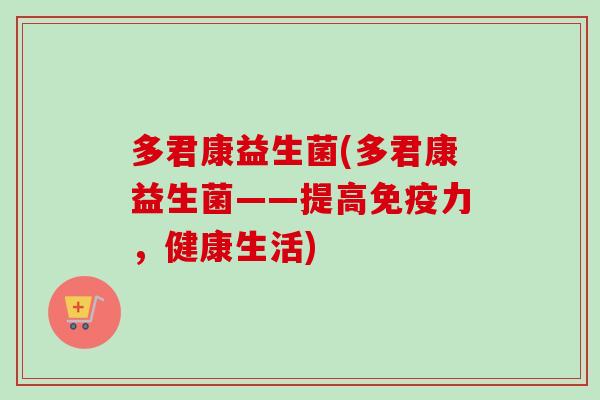 多君康益生菌(多君康益生菌——提高力,健康生活) 多君康益生菌(多君康益生菌——提高力,健康生活)