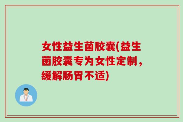 女性益生菌胶囊(益生菌胶囊专为女性定制，缓解肠胃不适)