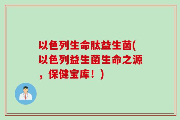 以色列生命肽益生菌(以色列益生菌生命之源，保健宝库！)